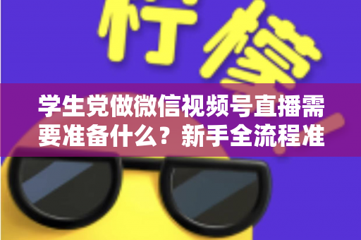 学生党做微信视频号直播需要准备什么？新手全流程准备清单与避坑指南