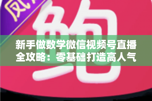 新手做数学微信视频号直播全攻略：零基础打造高人气知识直播间的实用指南