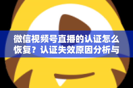 微信视频号直播的认证怎么恢复？认证失效原因分析与恢复全流程指南