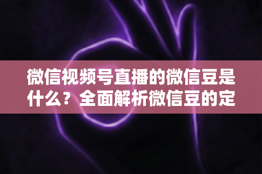 微信视频号直播的微信豆是什么?全面解析微信豆的定义、充值流程与使用规则 微信视频号直播的微信豆是什么?全面解析微信豆的定义、充值流程与使用规则