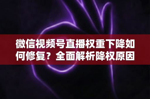 微信视频号直播权重下降如何修复?全面解析降权原因与恢复流量的实战方案 微信视频号直播权重下降如何修复?全面解析降权原因与恢复流量的实战方案