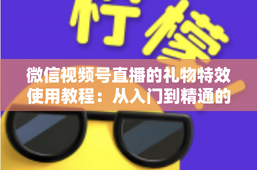 微信视频号直播的礼物特效使用教程：从入门到精通的完整实操指南