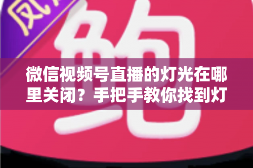 微信视频号直播的灯光在哪里关闭?手把手教你找到灯光设置并一键关闭 微信视频号直播的灯光在哪里关闭?手把手教你找到灯光设置并一键关闭