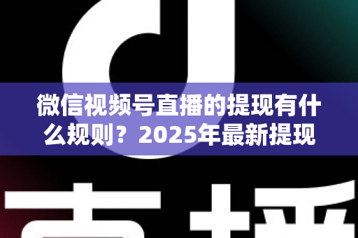 微信视频号直播的提现有什么规则？2025年最新提现条件、流程与注意事项全解析