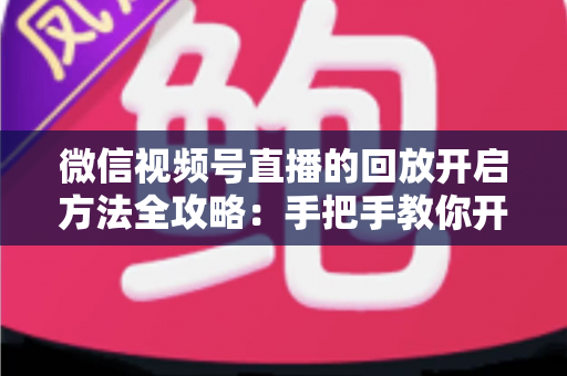 微信视频号直播的回放开启方法全攻略：手把手教你开启、管理与回看直播回放