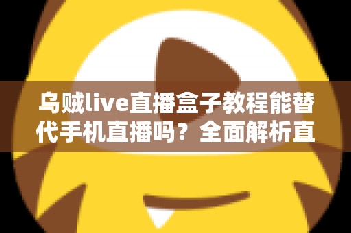 乌贼live直播盒子教程能替代手机直播吗?全面解析直播新方式的真相与选择指南 乌贼live直播盒子教程能替代手机直播吗?全面解析直播新方式的真相与选择指南