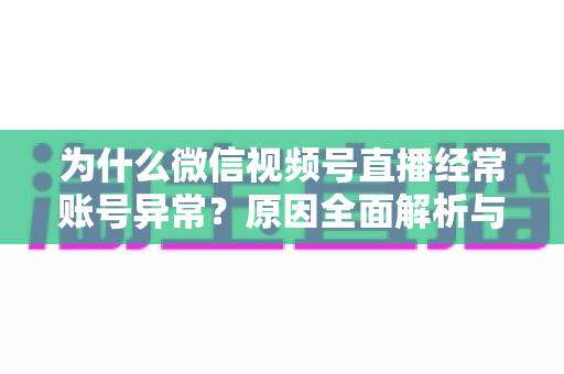 为什么微信视频号直播经常账号异常？原因全面解析与实用解决方案指南