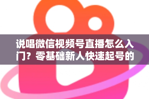 说唱微信视频号直播怎么入门？零基础新人快速起号的实战指南