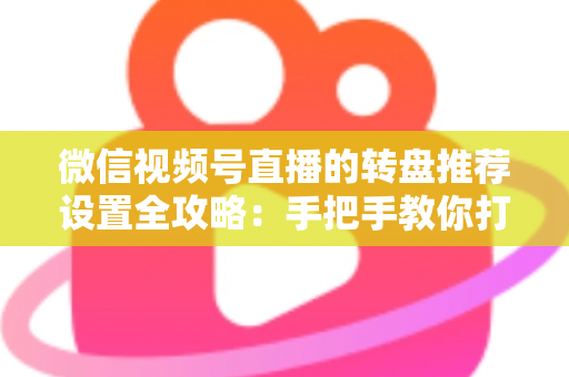 微信视频号直播的转盘推荐设置全攻略:手把手教你打造高互动、高流量的爆款直播间 微信视频号直播的转盘推荐设置全攻略:手把手教你打造高互动、高流量的爆款直播间