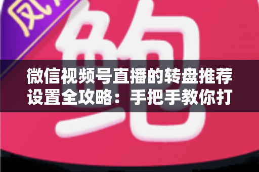 微信视频号直播的转盘推荐设置全攻略:手把手教你打造高互动、高流量的爆款直播间 微信视频号直播的转盘推荐设置全攻略:手把手教你打造高互动、高流量的爆款直播间