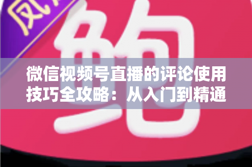 微信视频号直播的评论使用技巧全攻略：从入门到精通，助你打造高互动人气直播间