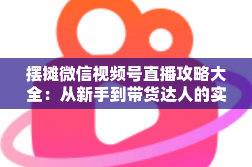 摆摊微信视频号直播攻略大全：从新手到带货达人的实战指南