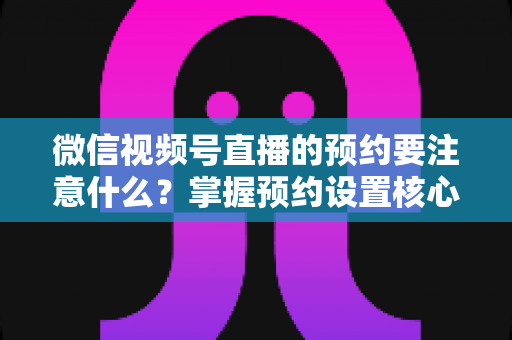 微信视频号直播的预约要注意什么?掌握预约设置核心技巧,让你的直播人气翻倍 微信视频号直播的预约要注意什么?掌握预约设置核心技巧,让你的直播人气翻倍