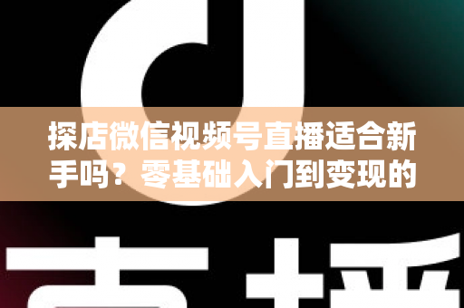 探店微信视频号直播适合新手吗?零基础入门到变现的全攻略详解 探店微信视频号直播适合新手吗?零基础入门到变现的全攻略详解