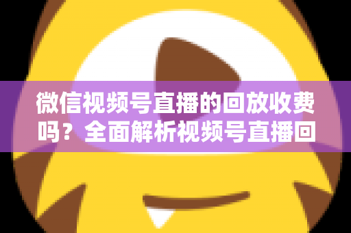 微信视频号直播的回放收费吗?全面解析视频号直播回放功能与免费观看规则 微信视频号直播的回放收费吗?全面解析视频号直播回放功能与免费观看规则