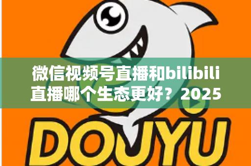 微信视频号直播和bilibili直播哪个生态更好？2025年创作者选平台的深度对比指南
