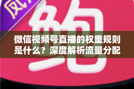微信视频号直播的权重规则是什么？深度解析流量分配机制与权重提升实战指南