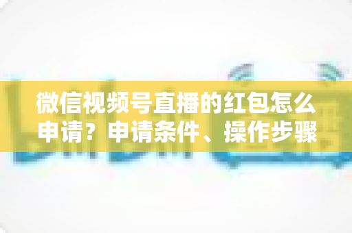微信视频号直播的红包怎么申请？申请条件、操作步骤与实用技巧全解析