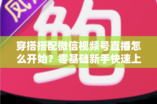 穿搭搭配微信视频号直播怎么开始？零基础新手快速上手全攻略