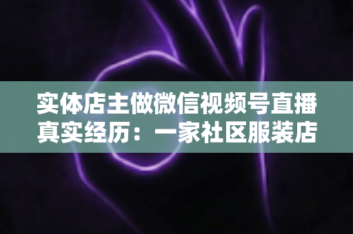 实体店主做微信视频号直播真实经历：一家社区服装店从客流下滑到月销翻倍的完整复盘