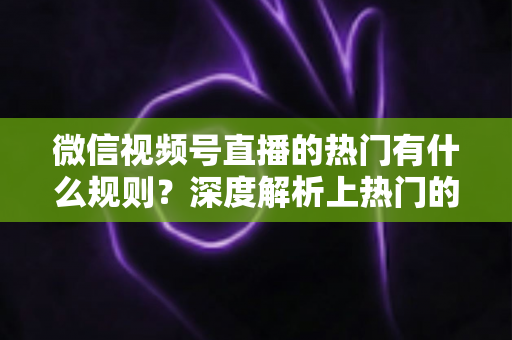 微信视频号直播的热门有什么规则?深度解析上热门的算法逻辑与实战运营指南 微信视频号直播的热门有什么规则?深度解析上热门的算法逻辑与实战运营指南