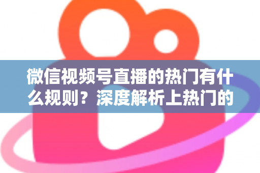 微信视频号直播的热门有什么规则?深度解析上热门的算法逻辑与实战运营指南 微信视频号直播的热门有什么规则?深度解析上热门的算法逻辑与实战运营指南