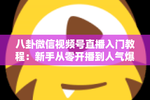 八卦微信视频号直播入门教程:新手从零开播到人气爆棚的完整攻略 八卦微信视频号直播入门教程:新手从零开播到人气爆棚的完整攻略