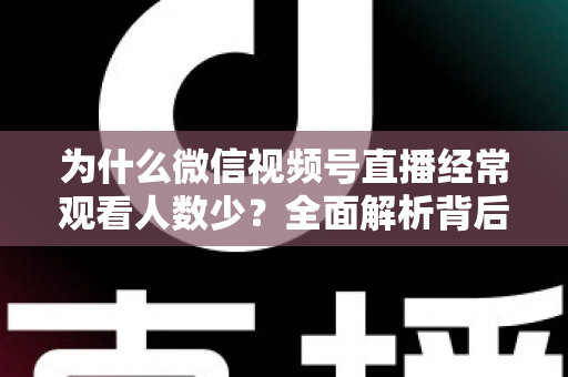 为什么微信视频号直播经常观看人数少？全面解析背后原因与高效破局方法