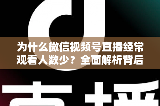 为什么微信视频号直播经常观看人数少？全面解析背后原因与高效破局方法