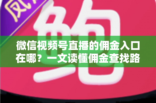 微信视频号直播的佣金入口在哪?一文读懂佣金查找路径与带货变现全流程 微信视频号直播的佣金入口在哪?一文读懂佣金查找路径与带货变现全流程