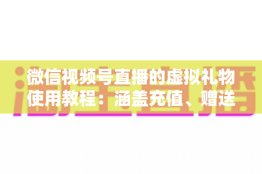 微信视频号直播的虚拟礼物使用教程：涵盖充值、赠送、收益提现的全流程实操指南