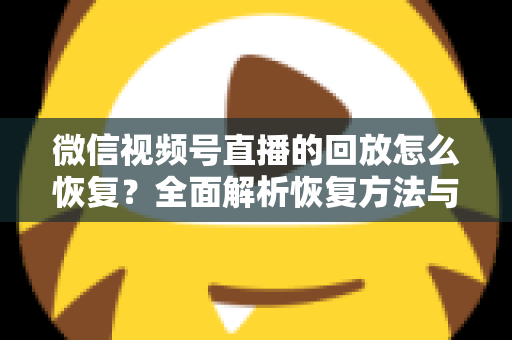 微信视频号直播的回放怎么恢复?全面解析恢复方法与防丢失技巧 微信视频号直播的回放怎么恢复?全面解析恢复方法与防丢失技巧