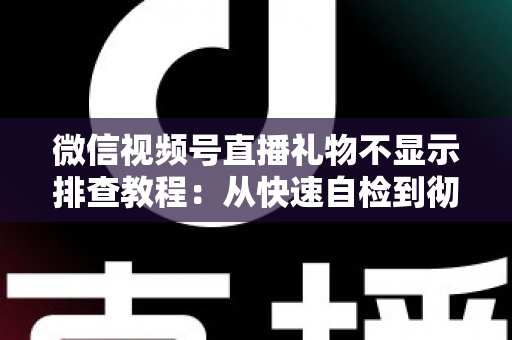 微信视频号直播礼物不显示排查教程：从快速自检到彻底解决的完整指南