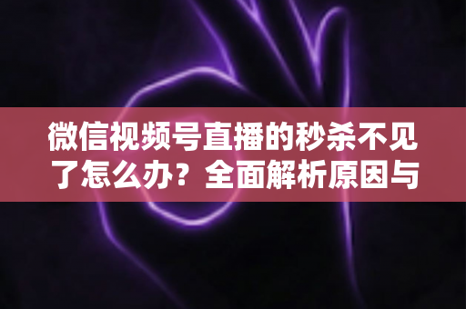 微信视频号直播的秒杀不见了怎么办？全面解析原因与解决方法，助您快速恢复直播营销功能
