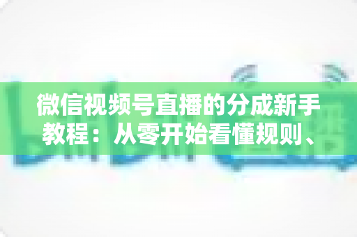 微信视频号直播的分成新手教程:从零开始看懂规则、开通收益并实现稳定变现 微信视频号直播的分成新手教程:从零开始看懂规则、开通收益并实现稳定变现