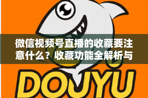 微信视频号直播的收藏要注意什么?收藏功能全解析与实用避坑指南 微信视频号直播的收藏要注意什么?收藏功能全解析与实用避坑指南