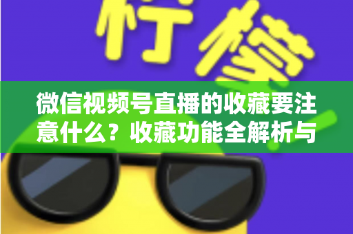 微信视频号直播的收藏要注意什么？收藏功能全解析与实用避坑指南