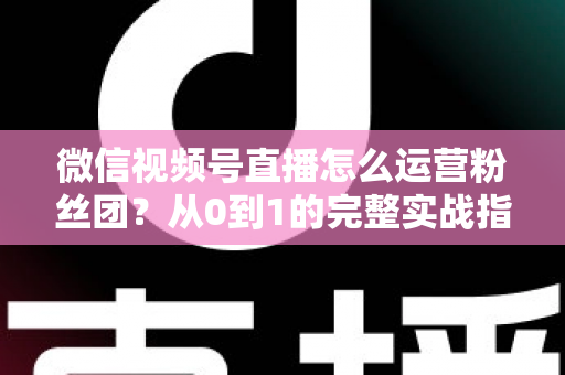 微信视频号直播怎么运营粉丝团?从0到1的完整实战指南与技巧解析 微信视频号直播怎么运营粉丝团?从0到1的完整实战指南与技巧解析