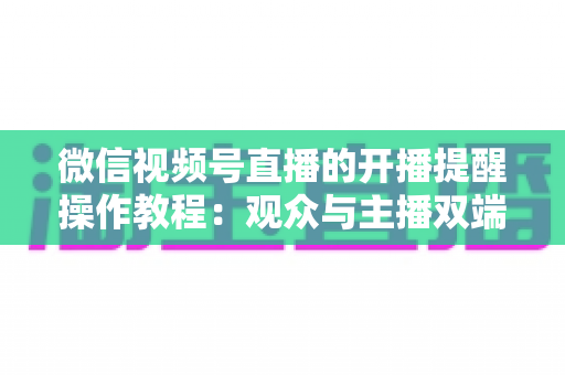 微信视频号直播的开播提醒操作教程：观众与主播双端设置全流程详解