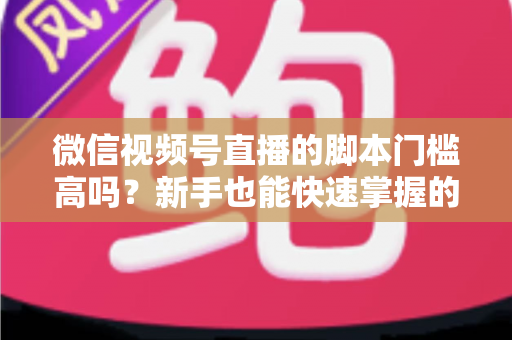 微信视频号直播的脚本门槛高吗？新手也能快速掌握的直播脚本撰写全攻略