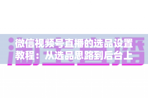 微信视频号直播的选品设置教程:从选品思路到后台上架的完整实战指南 微信视频号直播的选品设置教程:从选品思路到后台上架的完整实战指南