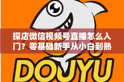 探店微信视频号直播怎么入门?零基础新手从小白到熟手的完整实战指南 探店微信视频号直播怎么入门?零基础新手从小白到熟手的完整实战指南