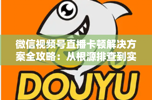 微信视频号直播卡顿解决方案全攻略:从根源排查到实操优化,让您的直播流畅不掉线 微信视频号直播卡顿解决方案全攻略:从根源排查到实操优化,让您的直播流畅不掉线
