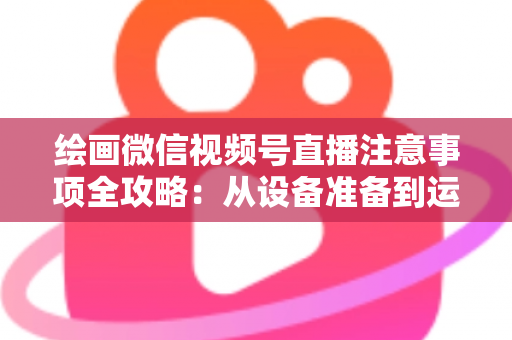 绘画微信视频号直播注意事项全攻略:从设备准备到运营涨粉的实战避坑指南 绘画微信视频号直播注意事项全攻略:从设备准备到运营涨粉的实战避坑指南