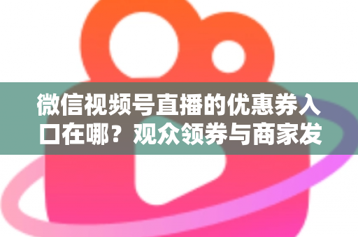 微信视频号直播的优惠券入口在哪?观众领券与商家发券全流程指南 微信视频号直播的优惠券入口在哪?观众领券与商家发券全流程指南