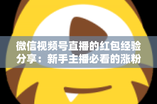 微信视频号直播的红包经验分享：新手主播必看的涨粉互动实战指南