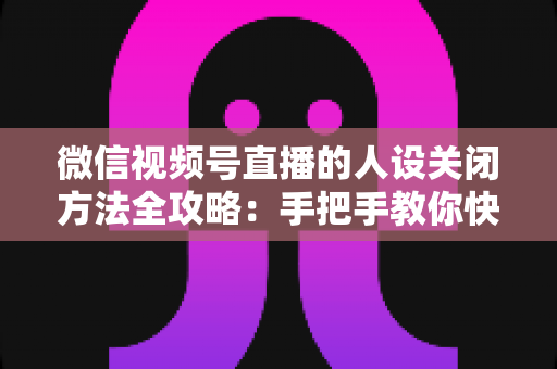 微信视频号直播的人设关闭方法全攻略：手把手教你快速关闭人设，轻松管理直播间形象