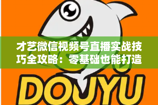 才艺微信视频号直播实战技巧全攻略：零基础也能打造高人气直播间