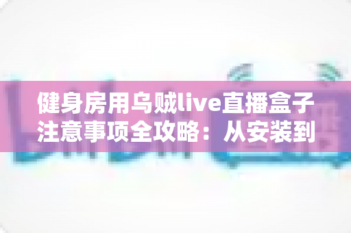 健身房用乌贼live直播盒子注意事项全攻略：从安装到合规运营的实用指南