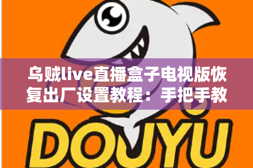 乌贼live直播盒子电视版恢复出厂设置教程:手把手教你一键解决卡顿闪退问题 乌贼live直播盒子电视版恢复出厂设置教程:手把手教你一键解决卡顿闪退问题